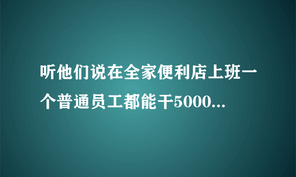 听他们说在全家便利店上班一个普通员工都能干5000多是怎么干的？