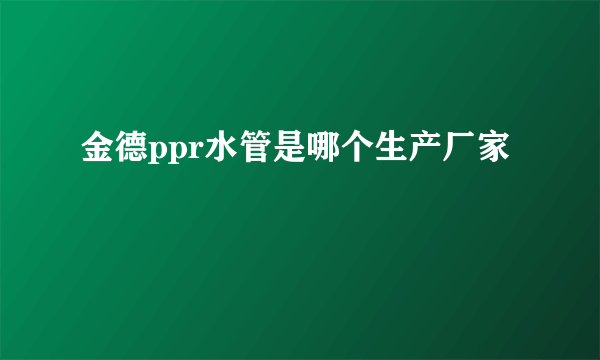 金德ppr水管是哪个生产厂家