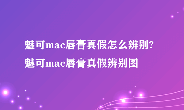 魅可mac唇膏真假怎么辨别?魅可mac唇膏真假辨别图