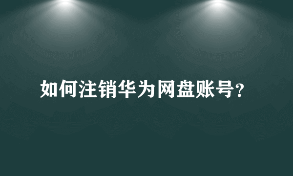 如何注销华为网盘账号？