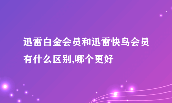 迅雷白金会员和迅雷快鸟会员有什么区别,哪个更好