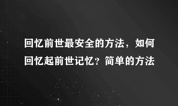 回忆前世最安全的方法，如何回忆起前世记忆？简单的方法