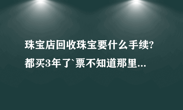 珠宝店回收珠宝要什么手续?都买3年了`票不知道那里去 了!!