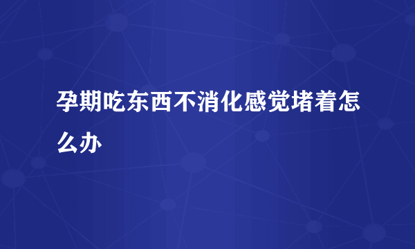 孕期吃东西不消化感觉堵着怎么办