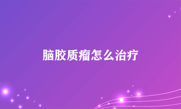 脑胶质瘤怎么治疗