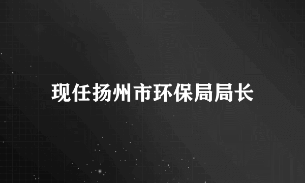 现任扬州市环保局局长