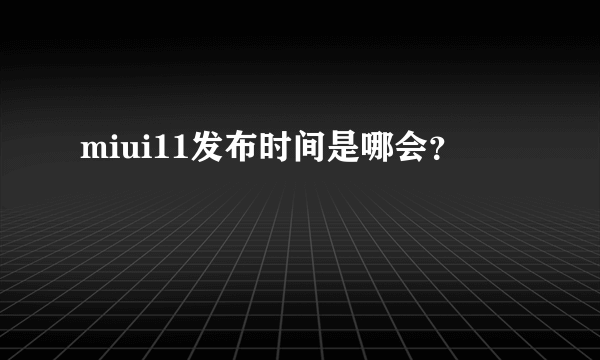 miui11发布时间是哪会？