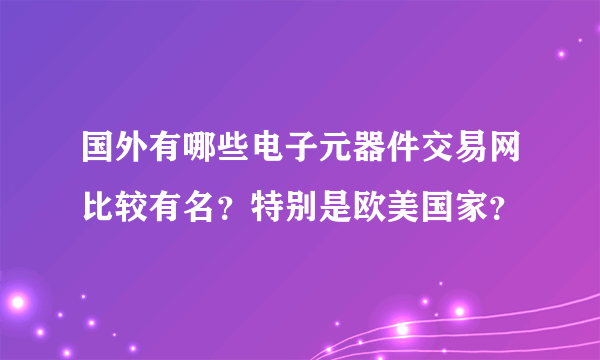 国外有哪些电子元器件交易网比较有名？特别是欧美国家？