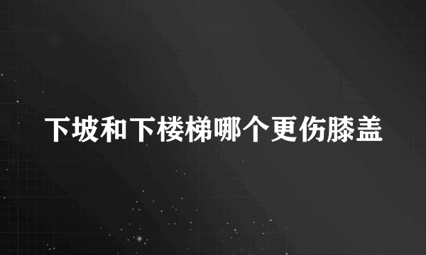 下坡和下楼梯哪个更伤膝盖