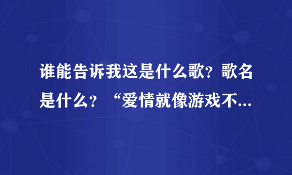 谁能告诉我这是什么歌？歌名是什么？“爱情就像游戏不是谁都可以玩得起......甜言蜜语的话谁说都是美丽”