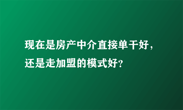 现在是房产中介直接单干好，还是走加盟的模式好？