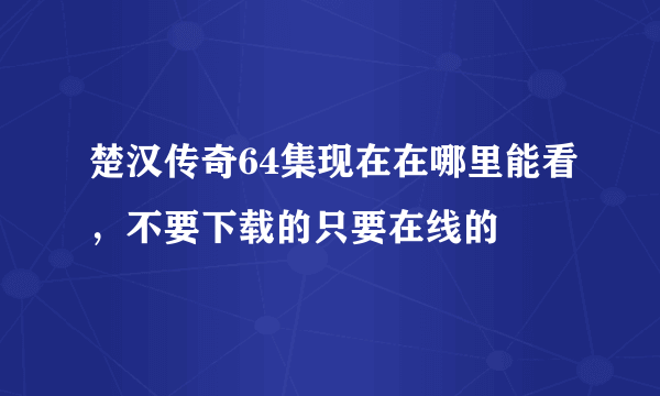 楚汉传奇64集现在在哪里能看，不要下载的只要在线的