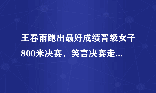 王春雨跑出最好成绩晋级女子800米决赛，笑言决赛走下来也是第八