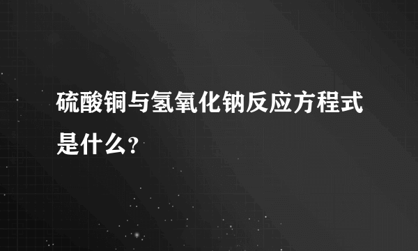 硫酸铜与氢氧化钠反应方程式是什么？