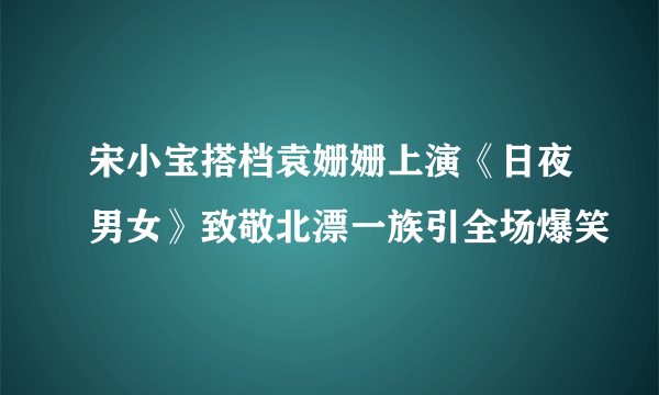 宋小宝搭档袁姗姗上演《日夜男女》致敬北漂一族引全场爆笑