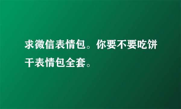 求微信表情包。你要不要吃饼干表情包全套。