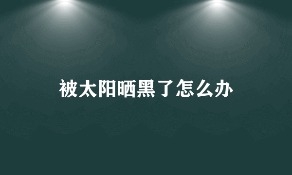 被太阳晒黑了怎么办