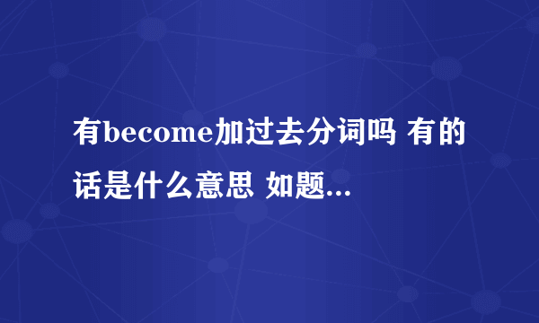 有become加过去分词吗 有的话是什么意思 如题 求大神