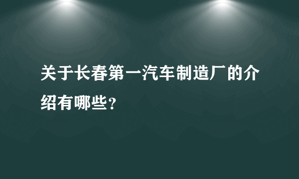 关于长春第一汽车制造厂的介绍有哪些？