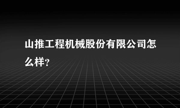 山推工程机械股份有限公司怎么样？