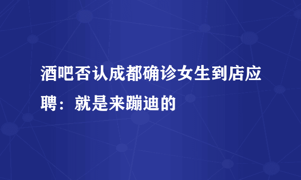 酒吧否认成都确诊女生到店应聘：就是来蹦迪的