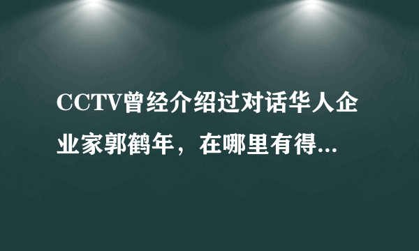 CCTV曾经介绍过对话华人企业家郭鹤年，在哪里有得看郭鹤年和主持人的对话?