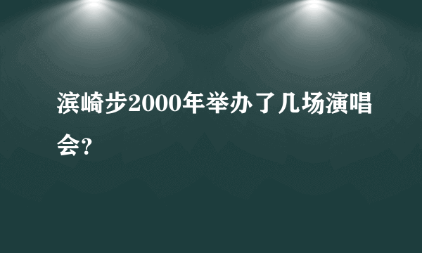 滨崎步2000年举办了几场演唱会？