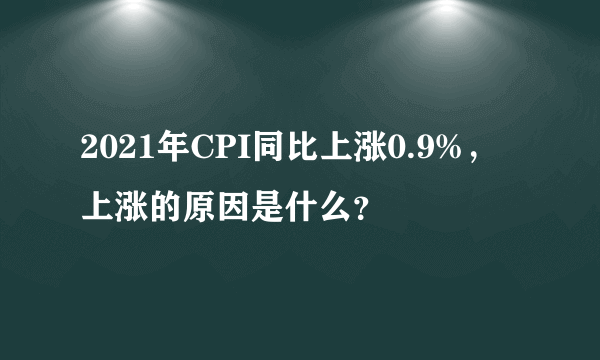 2021年CPI同比上涨0.9%，上涨的原因是什么？