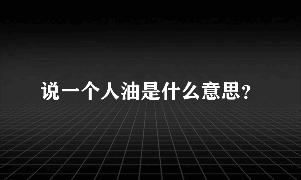 说一个人油是什么意思？