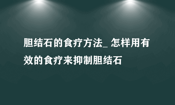 胆结石的食疗方法_ 怎样用有效的食疗来抑制胆结石