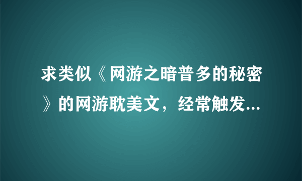 求类似《网游之暗普多的秘密》的网游耽美文，经常触发隐藏任务，着重任务少战斗场面的。