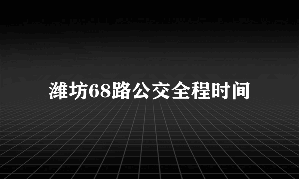 潍坊68路公交全程时间