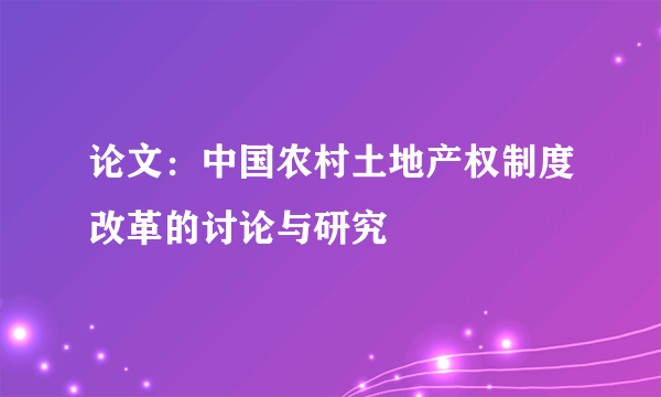 论文：中国农村土地产权制度改革的讨论与研究