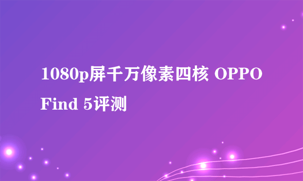 1080p屏千万像素四核 OPPO Find 5评测