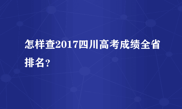 怎样查2017四川高考成绩全省排名？