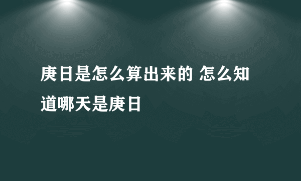 庚日是怎么算出来的 怎么知道哪天是庚日