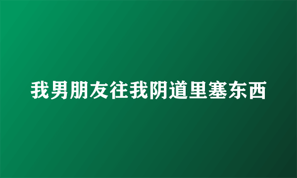 我男朋友往我阴道里塞东西