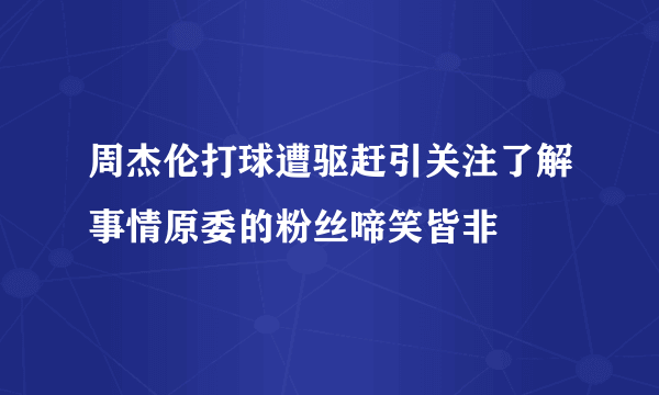 周杰伦打球遭驱赶引关注了解事情原委的粉丝啼笑皆非