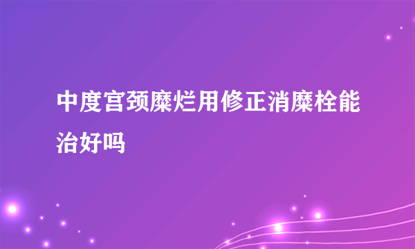 中度宫颈糜烂用修正消糜栓能治好吗