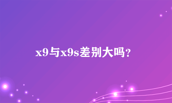 x9与x9s差别大吗？