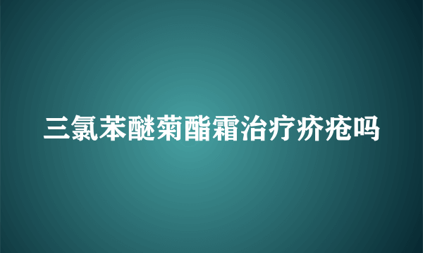 三氯苯醚菊酯霜治疗疥疮吗