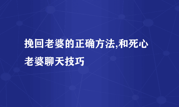 挽回老婆的正确方法,和死心老婆聊天技巧