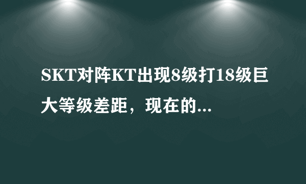 SKT对阵KT出现8级打18级巨大等级差距，现在的SKT究竟有多差？