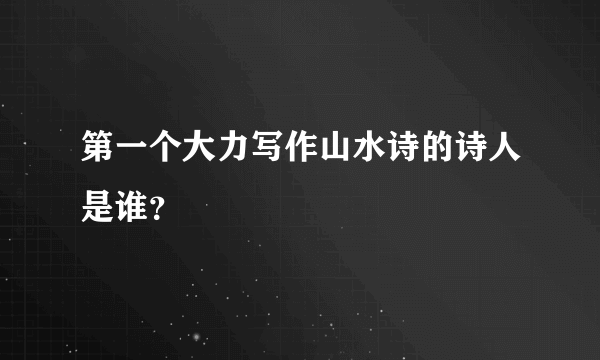 第一个大力写作山水诗的诗人是谁？