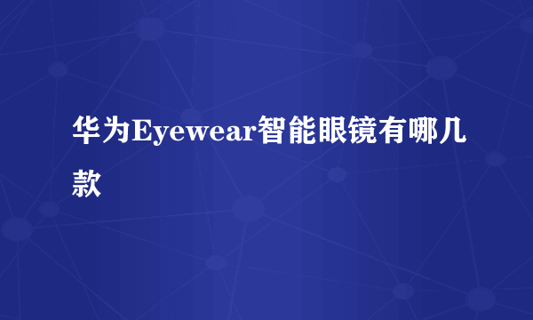 华为Eyewear智能眼镜有哪几款