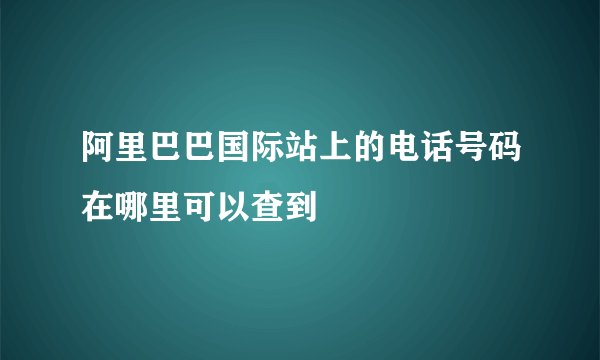 阿里巴巴国际站上的电话号码在哪里可以查到