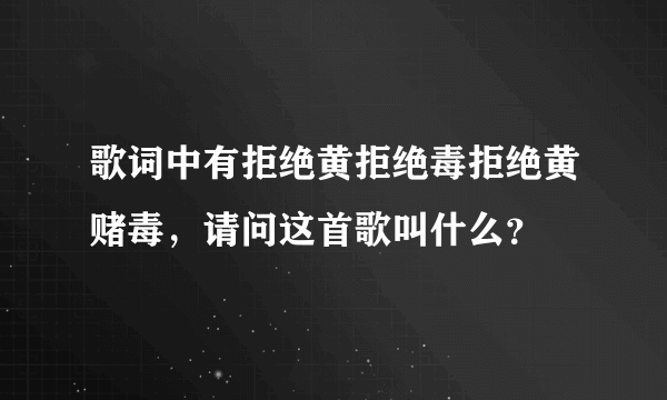 歌词中有拒绝黄拒绝毒拒绝黄赌毒，请问这首歌叫什么？