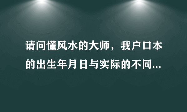 请问懂风水的大师，我户口本的出生年月日与实际的不同，八字应该以什么为准？谢谢