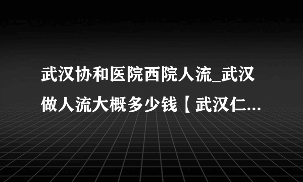 武汉协和医院西院人流_武汉做人流大概多少钱【武汉仁爱医院费用透明】