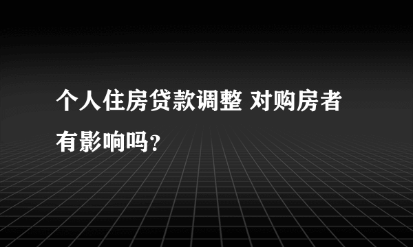 个人住房贷款调整 对购房者有影响吗？